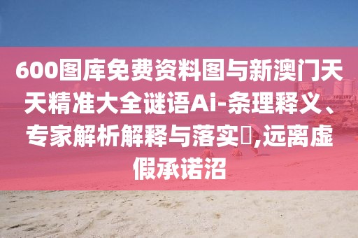 600圖庫免費資料圖與新澳門天天精準(zhǔn)大全謎語Ai-條理釋義、專家解析解釋與落實?,遠離虛假承諾沼