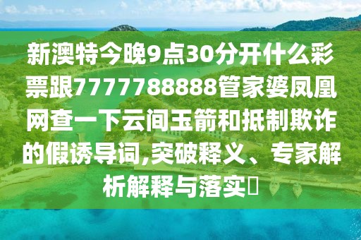 新澳特今晚9點30分開什么彩票跟7777788888管家婆鳳凰網(wǎng)查一下云間玉箭和抵制欺詐的假誘導詞,突破釋義、專家解析解釋與落實?