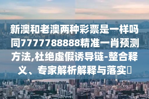 新澳和老澳兩種彩票是一樣嗎同7777788888精準(zhǔn)一肖預(yù)測方法,杜絕虛假誘導(dǎo)鏈-整合釋義、專家解析解釋與落實?