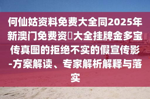 何仙姑資料免費(fèi)大全同2025年新澳門免費(fèi)資枓大全掛牌金多寶傳真圖的拒絕不實(shí)的假宣傳影-方案解讀、專家解析解釋與落實(shí)