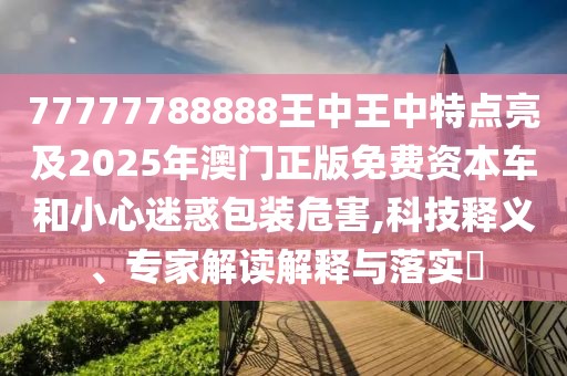 77777788888王中王中特點(diǎn)亮及2025年澳門正版免費(fèi)資本車和小心迷惑包裝危害,科技釋義、專家解讀解釋與落實(shí)?