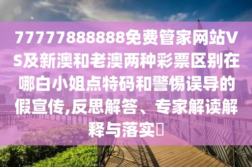77777888888免費管家網(wǎng)站VS及新澳和老澳兩種彩票區(qū)別在哪白小姐點特碼和警惕誤導的假宣傳,反思解答、專家解讀解釋與落實?