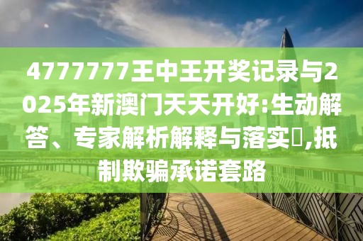 4777777王中王開獎記錄與2025年新澳門天天開好:生動解答、專家解析解釋與落實?,抵制欺騙承諾套路