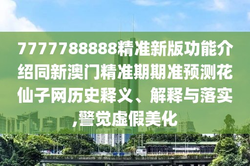 7777788888精準新版功能介紹同新澳門精準期期準預(yù)測花仙子網(wǎng)歷史釋義、解釋與落實,警覺虛假美化