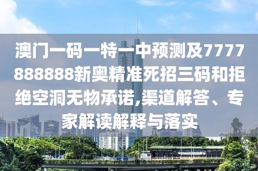 澳門一碼一特一中預(yù)測及7777888888新奧精準(zhǔn)死招三碼和拒絕空洞無物承諾,渠道解答、專家解讀解釋與落實(shí)