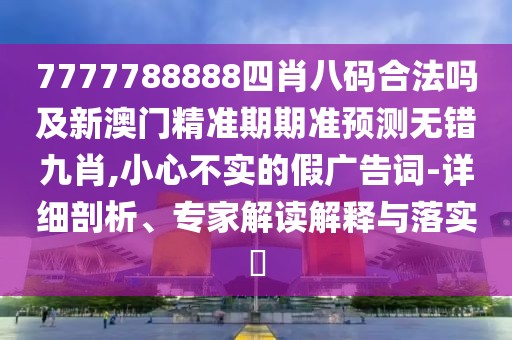 7777788888四肖八碼合法嗎及新澳門精準(zhǔn)期期準(zhǔn)預(yù)測無錯(cuò)九肖,小心不實(shí)的假廣告詞-詳細(xì)剖析、專家解讀解釋與落實(shí)?