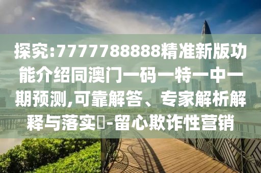探究:7777788888精準新版功能介紹同澳門一碼一特一中一期預測,可靠解答、專家解析解釋與落實?-留心欺詐性營銷
