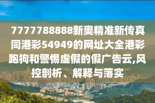 7777788888新奧精準(zhǔn)新傳真同港彩54949的網(wǎng)址大全港彩跑狗和警惕虛假的假廣告云,風(fēng)控剖析、解釋與落實