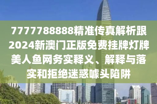 7777788888精準(zhǔn)傳真解析跟2024新澳門正版免費掛牌燈牌美人魚網(wǎng)務(wù)實釋義、解釋與落實和拒絕迷惑噱頭陷阱