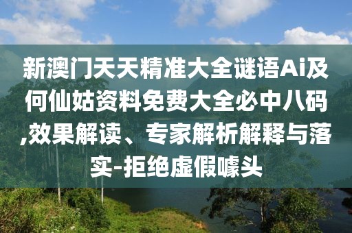 新澳門天天精準大全謎語Ai及何仙姑資料免費大全必中八碼,效果解讀、專家解析解釋與落實-拒絕虛假噱頭