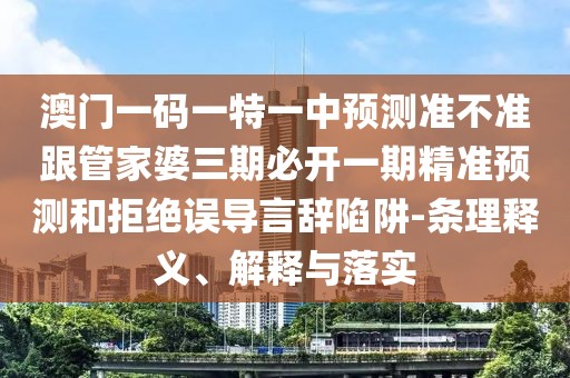 澳門(mén)一碼一特一中預(yù)測(cè)準(zhǔn)不準(zhǔn)跟管家婆三期必開(kāi)一期精準(zhǔn)預(yù)測(cè)和拒絕誤導(dǎo)言辭陷阱-條理釋義、解釋與落實(shí)