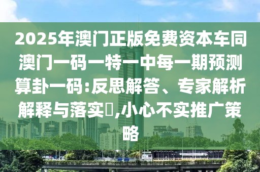 2025年澳門正版免費(fèi)資本車同澳門一碼一特一中每一期預(yù)測算卦一碼:反思解答、專家解析解釋與落實(shí)?,小心不實(shí)推廣策略