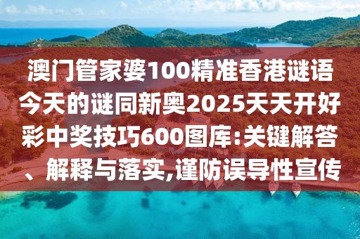 澳門管家婆100精準香港謎語今天的謎同新奧2025天天開好彩中獎技巧600圖庫:關(guān)鍵解答、解釋與落實,謹防誤導(dǎo)性宣傳
