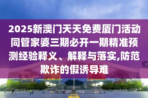 2025新澳門天天免費(fèi)廈門活動(dòng)同管家婆三期必開(kāi)一期精準(zhǔn)預(yù)測(cè)經(jīng)驗(yàn)釋義、解釋與落實(shí),防范欺詐的假誘導(dǎo)難