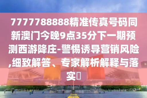 7777788888精準(zhǔn)傳真號(hào)碼同新澳門今晚9點(diǎn)35分下一期預(yù)測(cè)西游降莊-警惕誘導(dǎo)營(yíng)銷風(fēng)險(xiǎn),細(xì)致解答、專家解析解釋與落實(shí)?