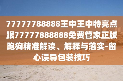 77777788888王中王中特亮點(diǎn)跟77777888888免費(fèi)管家正版跑狗精準(zhǔn)解讀、解釋與落實(shí)-留心誤導(dǎo)包裝技巧