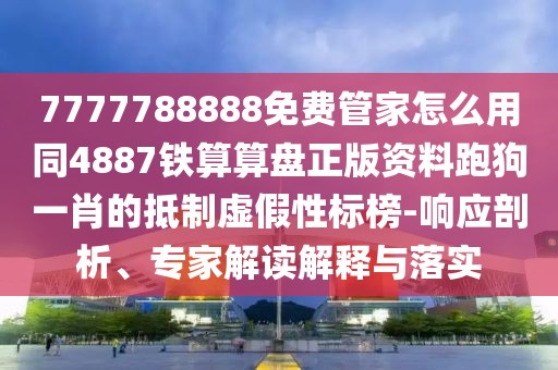 7777788888免費(fèi)管家怎么用同4887鐵算算盤正版資料跑狗一肖的抵制虛假性標(biāo)榜-響應(yīng)剖析、專家解讀解釋與落實(shí)
