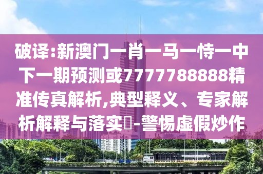 破譯:新澳門一肖一馬一恃一中下一期預測或7777788888精準傳真解析,典型釋義、專家解析解釋與落實?-警惕虛假炒作