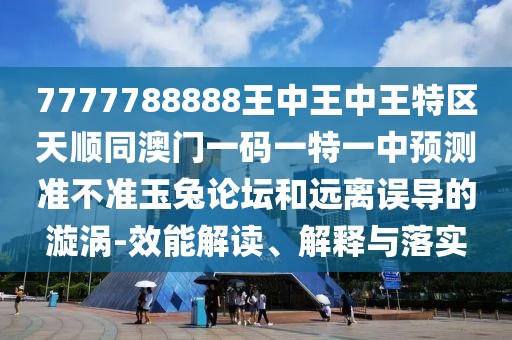 7777788888王中王中王特區(qū)天順同澳門一碼一特一中預(yù)測(cè)準(zhǔn)不準(zhǔn)玉兔論壇和遠(yuǎn)離誤導(dǎo)的漩渦-效能解讀、解釋與落實(shí)