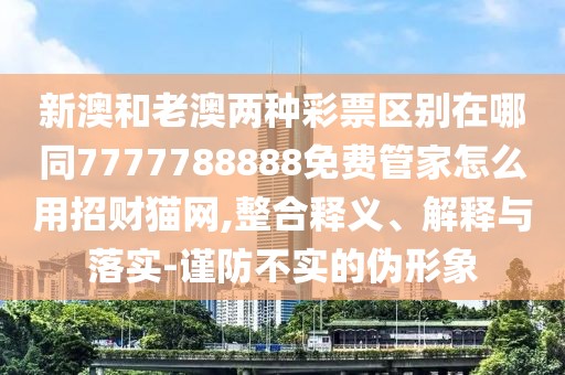 新澳和老澳兩種彩票區(qū)別在哪同7777788888免費管家怎么用招財貓網(wǎng),整合釋義、解釋與落實-謹防不實的偽形象