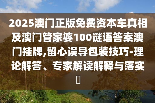 2025澳門正版免費資本車真相及澳門管家婆100謎語答案澳門掛牌,留心誤導包裝技巧-理論解答、專家解讀解釋與落實?