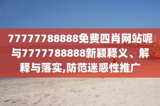 77777788888免費(fèi)四肖網(wǎng)站呢與7777788888新穎釋義、解釋與落實(shí),防范迷惑性推廣