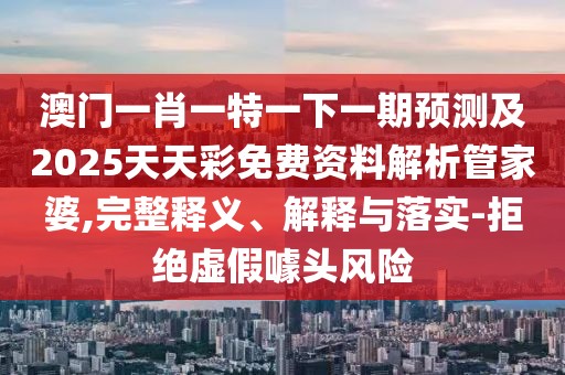 澳門一肖一特一下一期預(yù)測及2025天天彩免費(fèi)資料解析管家婆,完整釋義、解釋與落實(shí)-拒絕虛假噱頭風(fēng)險(xiǎn)