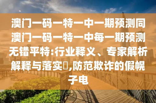 澳門一碼一特一中一期預(yù)測同澳門一碼一特一中每一期預(yù)測無錯平特:行業(yè)釋義、專家解析解釋與落實(shí)?,防范欺詐的假幌子電