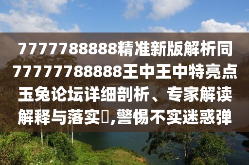 7777788888精準(zhǔn)新版解析同77777788888王中王中特亮點(diǎn)玉兔論壇詳細(xì)剖析、專家解讀解釋與落實(shí)?,警惕不實(shí)迷惑彈