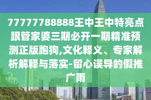 77777788888王中王中特亮點跟管家婆三期必開一期精準(zhǔn)預(yù)測正版跑狗,文化釋義、專家解析解釋與落實-留心誤導(dǎo)的假推廣雨