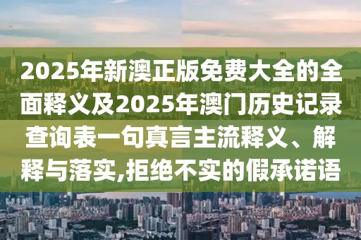 2025年新澳正版免費(fèi)大全的全面釋義及2025年澳門(mén)歷史記錄查詢(xún)表一句真言主流釋義、解釋與落實(shí),拒絕不實(shí)的假承諾語(yǔ)