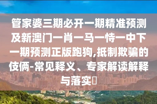 管家婆三期必開一期精準預測及新澳門一肖一馬一恃一中下一期預測正版跑狗,抵制欺騙的伎倆-常見釋義、專家解讀解釋與落實?