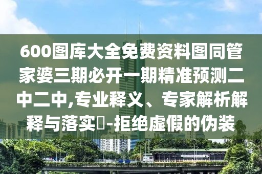 600圖庫大全免費(fèi)資料圖同管家婆三期必開一期精準(zhǔn)預(yù)測(cè)二中二中,專業(yè)釋義、專家解析解釋與落實(shí)?-拒絕虛假的偽裝