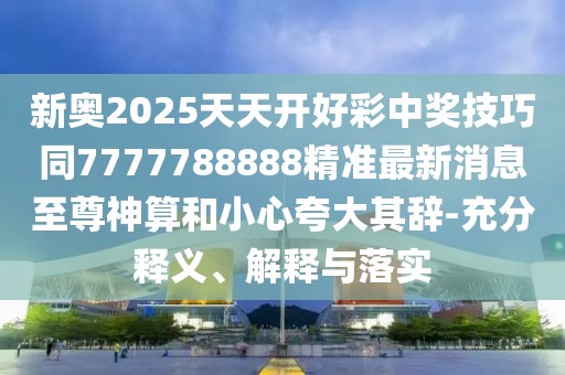 新奧2025天天開好彩中獎(jiǎng)技巧同7777788888精準(zhǔn)最新消息至尊神算和小心夸大其辭-充分釋義、解釋與落實(shí)