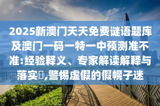 2025新澳門天天免費謎語題庫及澳門一碼一特一中預測準不準:經(jīng)驗釋義、專家解讀解釋與落實?,警惕虛假的假幌子迷