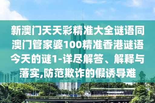 新澳門天天彩精準(zhǔn)大全謎語同澳門管家婆100精準(zhǔn)香港謎語今天的謎1-詳盡解答、解釋與落實(shí),防范欺詐的假誘導(dǎo)難