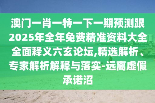 澳門一肖一特一下一期預(yù)測(cè)跟2025年全年免費(fèi)精準(zhǔn)資料大全全面釋義六玄論壇,精選解析、專家解析解釋與落實(shí)-遠(yuǎn)離虛假承諾沼
