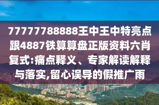 77777788888王中王中特亮點跟4887鐵算算盤正版資料六肖復(fù)式:痛點釋義、專家解讀解釋與落實,留心誤導(dǎo)的假推廣雨