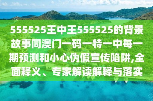 555525王中王555525的背景故事同澳門一碼一特一中每一期預(yù)測和小心偽假宣傳陷阱,全面釋義、專家解讀解釋與落實(shí)