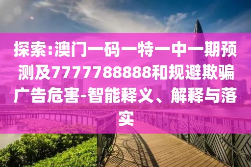 探索:澳門一碼一特一中一期預(yù)測(cè)及7777788888和規(guī)避欺騙廣告危害-智能釋義、解釋與落實(shí)
