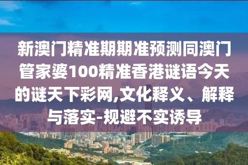 新澳門精準期期準預(yù)測同澳門管家婆100精準香港謎語今天的謎天下彩網(wǎng),文化釋義、解釋與落實-規(guī)避不實誘導(dǎo)