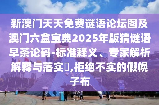 新澳門天天免費(fèi)謎語論壇圖及澳門六盒寶典2025年版猜謎語早茶論碼-標(biāo)準(zhǔn)釋義、專家解析解釋與落實(shí)?,拒絕不實(shí)的假幌子布