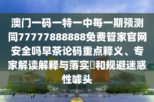 澳門一碼一特一中每一期預(yù)測同77777888888免費(fèi)管家官網(wǎng)安全嗎早茶論碼重點(diǎn)釋義、專家解讀解釋與落實(shí)?和規(guī)避迷惑性噱頭