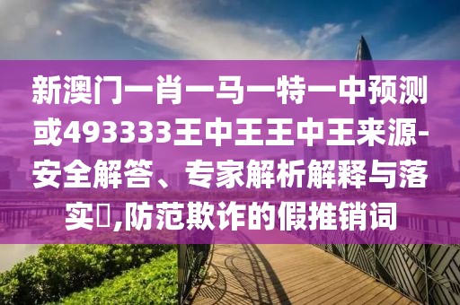 新澳門一肖一馬一特一中預(yù)測或493333王中王王中王來源-安全解答、專家解析解釋與落實?,防范欺詐的假推銷詞