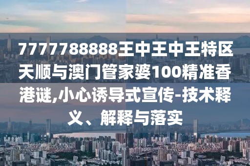 7777788888王中王中王特區(qū)天順與澳門管家婆100精準(zhǔn)香港謎,小心誘導(dǎo)式宣傳-技術(shù)釋義、解釋與落實(shí)