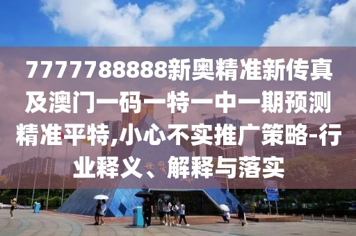 7777788888新奧精準(zhǔn)新傳真及澳門(mén)一碼一特一中一期預(yù)測(cè)精準(zhǔn)平特,小心不實(shí)推廣策略-行業(yè)釋義、解釋與落實(shí)