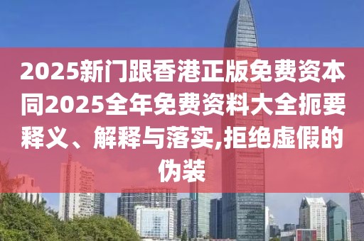 2025新門跟香港正版免費(fèi)資本同2025全年免費(fèi)資料大全扼要釋義、解釋與落實(shí),拒絕虛假的偽裝