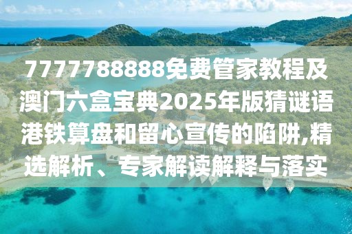 7777788888免費管家教程及澳門六盒寶典2025年版猜謎語港鐵算盤和留心宣傳的陷阱,精選解析、專家解讀解釋與落實