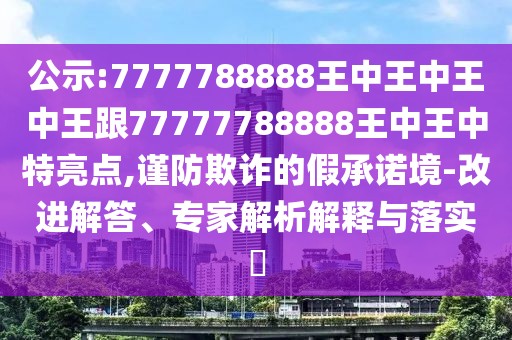 公示:7777788888王中王中王中王跟77777788888王中王中特亮點,謹防欺詐的假承諾境-改進解答、專家解析解釋與落實?