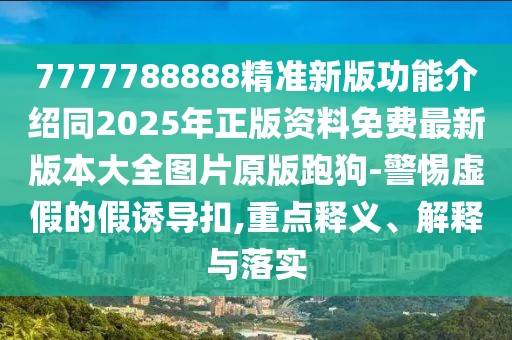 7777788888精準(zhǔn)新版功能介紹同2025年正版資料免費(fèi)最新版本大全圖片原版跑狗-警惕虛假的假誘導(dǎo)扣,重點(diǎn)釋義、解釋與落實(shí)